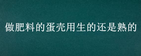 做肥料的蛋壳用生的还是熟的（做肥料的蛋壳用生的还是熟的呢）