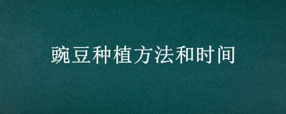 豌豆种植方法和时间 豌豆种植方法和时间是什么