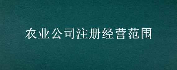 农业公司注册经营范围 农业公司注册经营范围怎么选