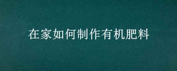 在家如何制作有机肥料 在家如何制作有机肥料视频