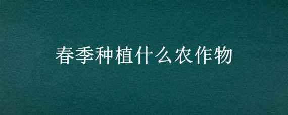 春季种植什么农作物（春季种植什么农作物出苗快）