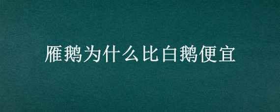 雁鹅为什么比白鹅便宜（雁鹅贵还是白鹅贵）