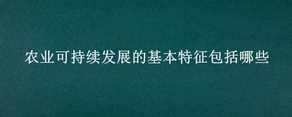 农业可持续发展的基本特征包括哪些 农业可持续发展主要包括