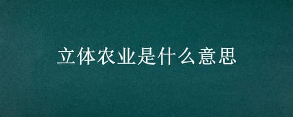 立体农业是什么意思 立体农业是什么?