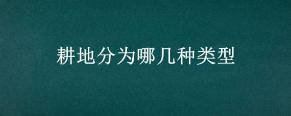 耕地分为哪几种类型（耕地的主要类型）