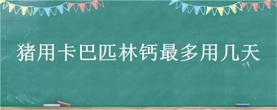 猪用卡巴匹林钙最多用几天（兽用猪卡巴匹林钙用法用量）