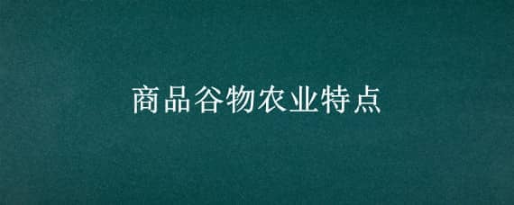 商品谷物农业特点 商品谷物农业特点和区位条件