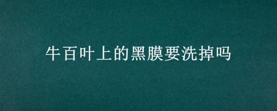 牛百叶上的黑膜要洗掉吗（牛百叶要把黑色薄膜弄干净嘛）