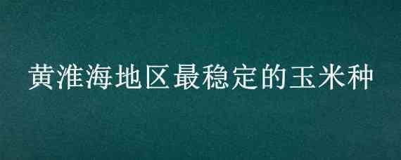 黄淮海地区最稳定的玉米种 黄淮海最高产的玉米新品种