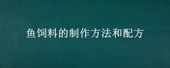 鱼饲料的制作方法和配方（鱼饲料的制作方法和配方比例）