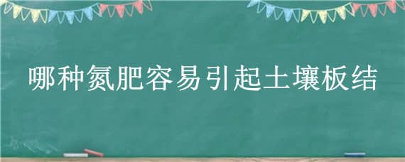 哪种氮肥容易引起土壤板结（哪种氮肥容易引起土壤板结 尿素）