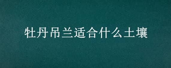 牡丹吊兰适合什么土壤（牡丹吊兰用什么土栽培好）