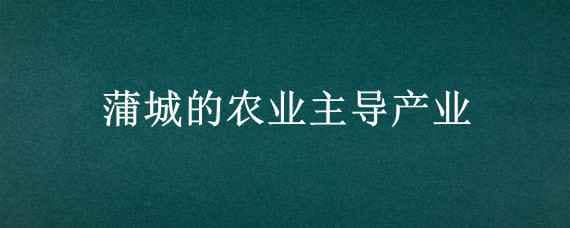 蒲城的农业主导产业（蒲城的农业主导产业是酥梨奶山羊金银花）