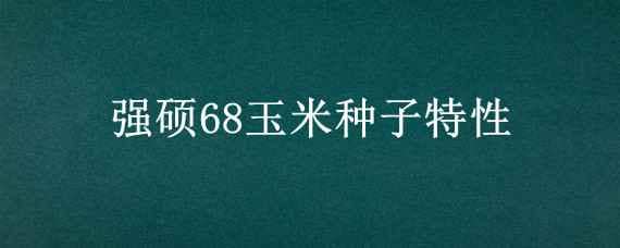 强硕68玉米种子特性（强硕78玉米种子表现）