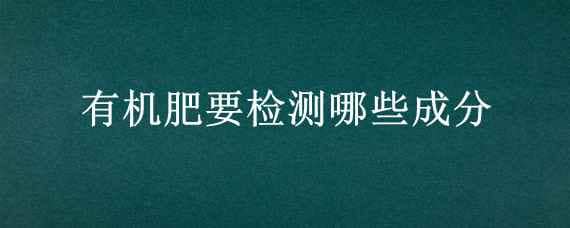 有机肥要检测哪些成分 有机肥有机质的检测方法