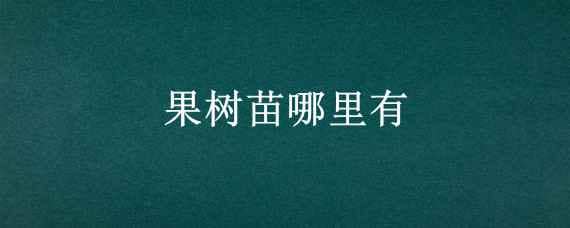 果树苗哪里有 果树苗哪里有卖的