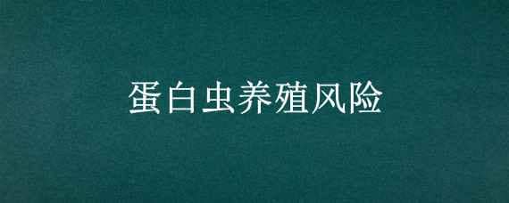 蛋白虫养殖风险（蛋白虫养殖风险与利益）