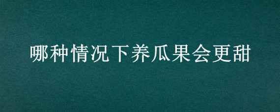 哪种情况下养瓜果会更甜（哪种情况下养瓜果会更甜芭芭农场）