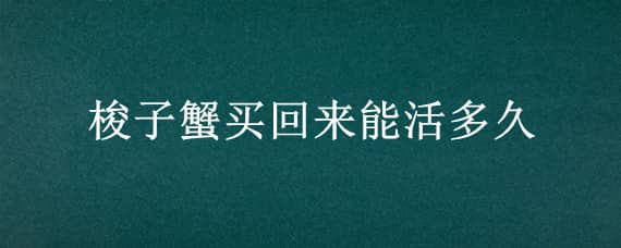 梭子蟹买回来能活多久 活的梭子蟹买回家能养多久