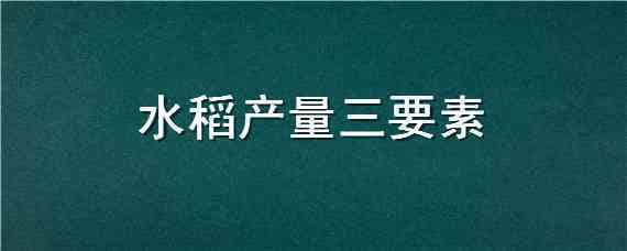 水稻产量三要素（水稻产量三要素蚂蚁）