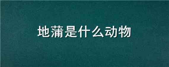 地蒲是什么动物（地蒲是什么动物图片是什么）