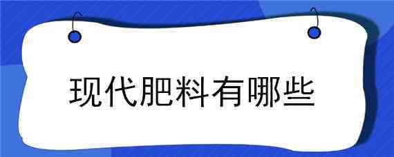 现代肥料有哪些（现代肥料有哪些作用）