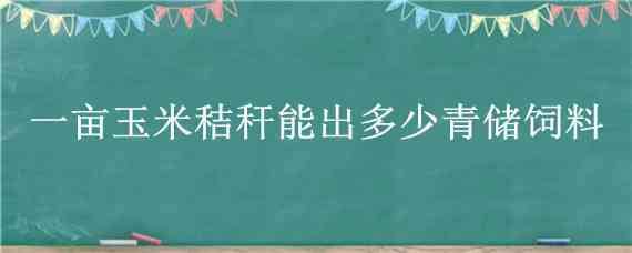 一亩玉米秸秆能出多少青储饲料（玉米秸秆青储每亩多少斤）