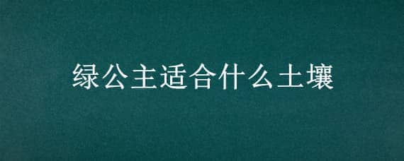 绿公主适合什么土壤（绿公主土壤调理有机肥）