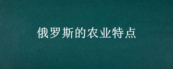 俄罗斯的农业特点（俄罗斯农业生产特点）