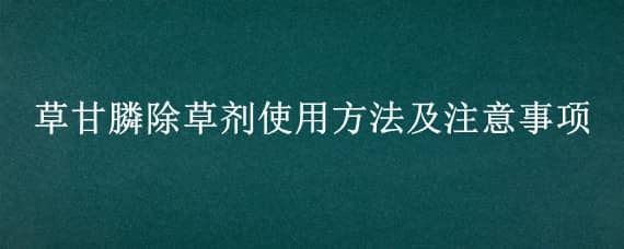 草甘膦除草剂使用方法及注意事项 草甘膦除草剂使用方法及注意事项对人有那些伤害