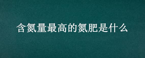 含氮量最高的氮肥是什么 含氮量最高的氮肥是什么含氮量最高的铵态氮肥是什么