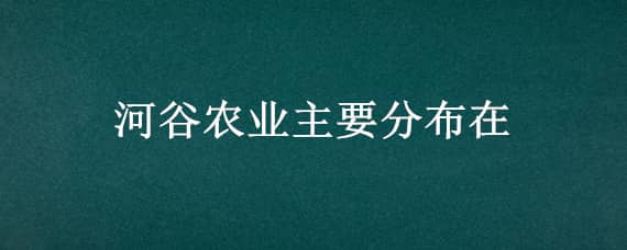 河谷农业主要分布 河谷农业主要分布在哪里