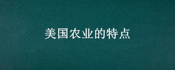 美国农业的特点（美国农业的特点是什么）