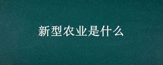 新型农业是什么（啥是新农业）