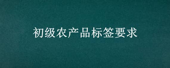 初级农产品标签要求（初级农产品的标签要求）