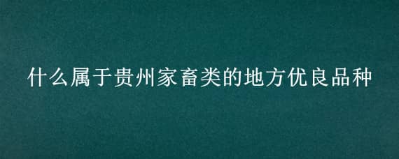 什么属于贵州家畜类的地方优良品种 什么属于贵州家禽类的地方优良品种