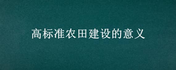 高标准农田建设的意义 高标准农田建设的意义和目的