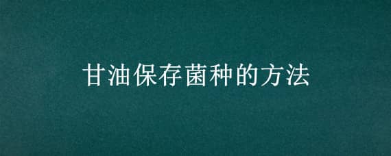 甘油保存菌种的方法（甘油保存菌种的方法可以放4度冰箱几天?）