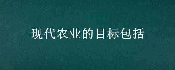 现代农业的目标包括（现代农业的目标包括农游融）