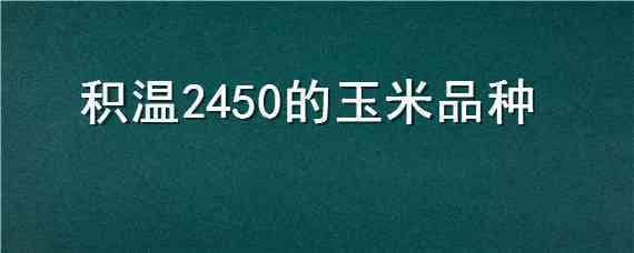 积温2450的玉米品种（2250积温种什么玉米品种）