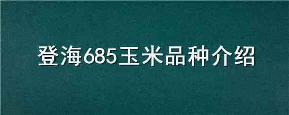 登海685玉米品种介绍（登海685玉米品种简介）