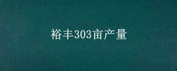 裕丰303亩产量（裕丰303亩产量四千株玉米多远一棵）