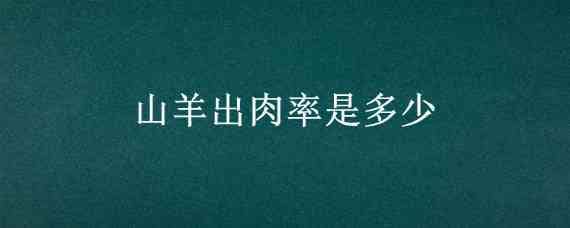 山羊出肉率是多少 山羊出肉率高还是绵羊出肉率高