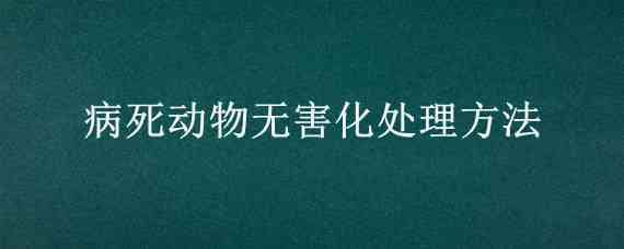 病死动物无害化处理方法（病死动物无害化处理方法有哪些）