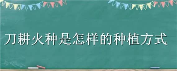 刀耕火种是怎样的种植方式（刀耕火种的特点）