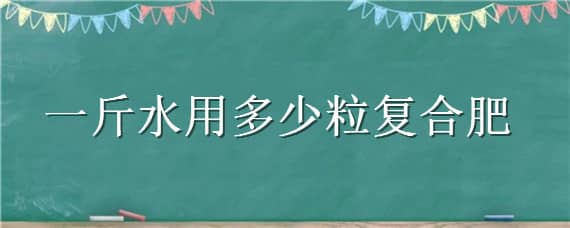 一斤水用多少粒复合肥 一斤水用多少粒复合肥比较好