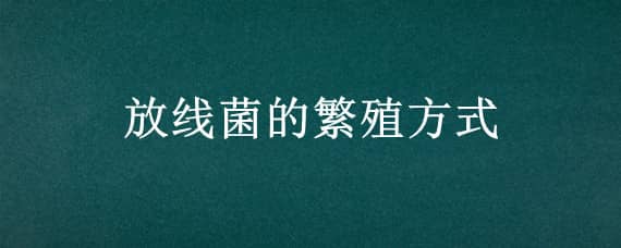 放线菌的繁殖方式（放线菌的繁殖方式是无性繁殖吗）