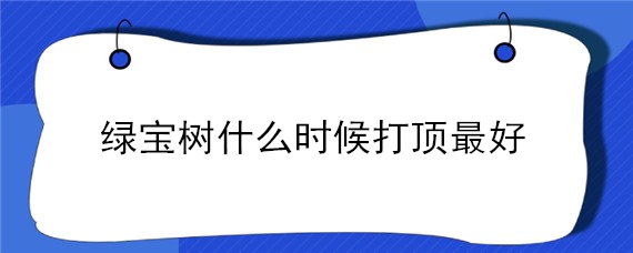 绿宝树什么时候打顶最好 绿宝树什么时候施肥最好