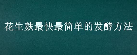 花生麸最快最简单的发酵方法（花生麸自然发酵要多久）