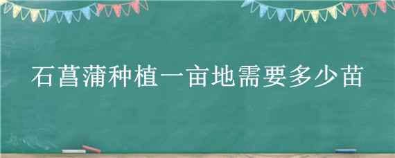 石菖蒲种植一亩地需要多少苗（菖蒲一平方米栽多少株）